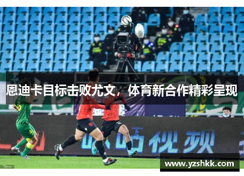 恩迪卡目标击败尤文，体育新合作精彩呈现